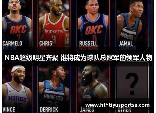 NBA超级明星齐聚 谁将成为球队总冠军的领军人物